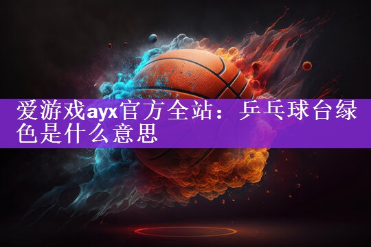 爱游戏ayx官方全站：乒乓球台绿色是什么意思