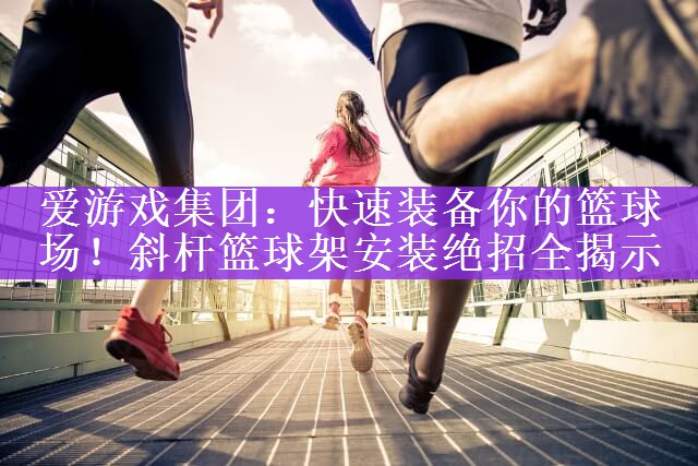 爱游戏集团：快速装备你的篮球场！斜杆篮球架安装绝招全揭示