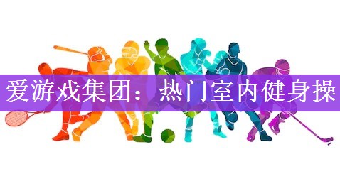 爱游戏集团：热门室内健身操