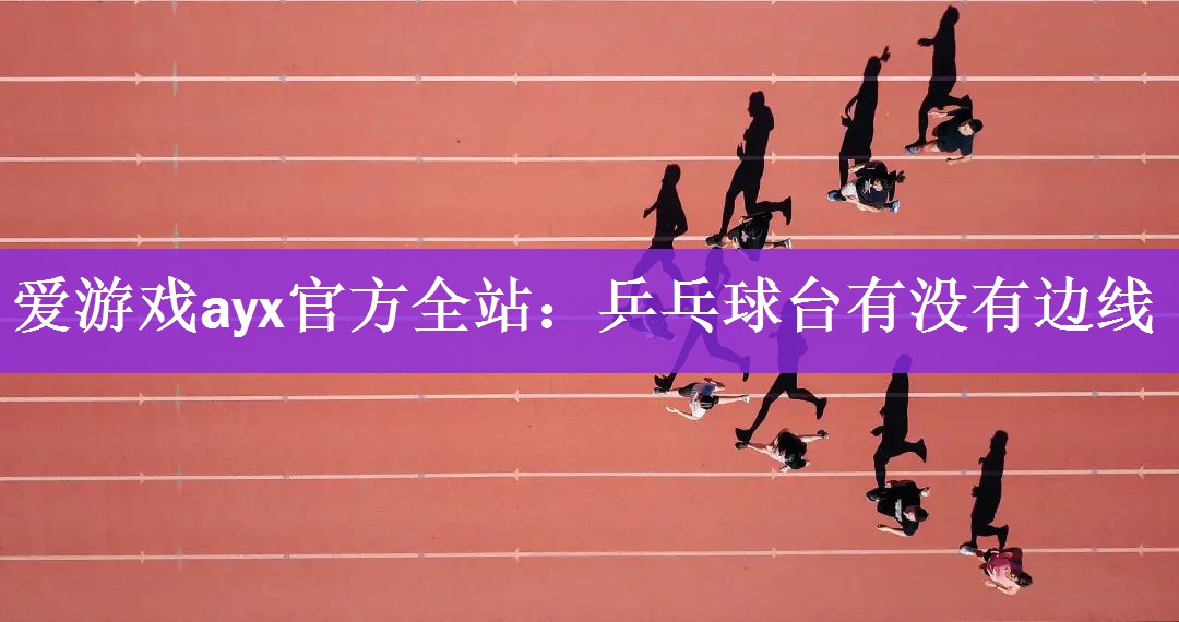 <strong>爱游戏ayx官方全站：乒乓球台有没有边线</strong>