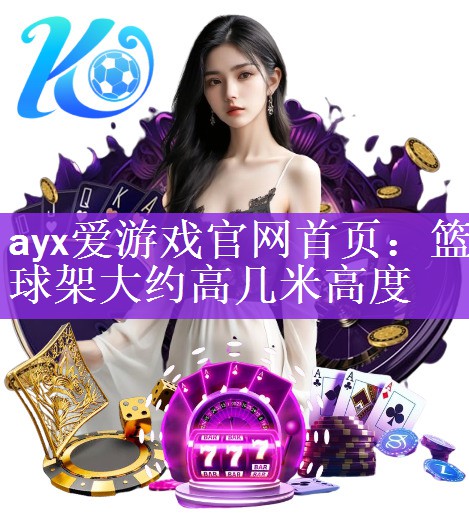 <strong>ayx爱游戏官网首页：篮球架大约高几米高度</strong>