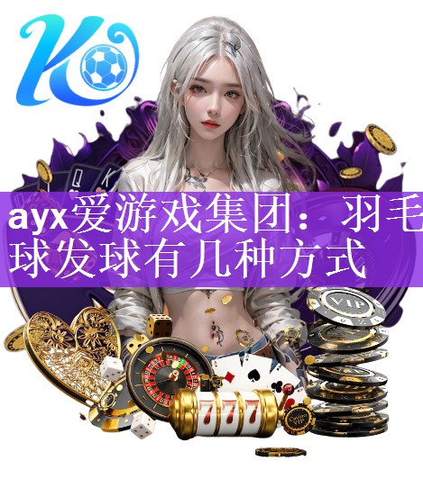 ayx爱游戏集团：羽毛球发球有几种方式