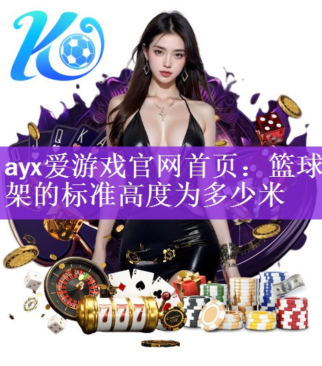 <strong>ayx爱游戏官网首页：篮球架的标准高度为多少米</strong>