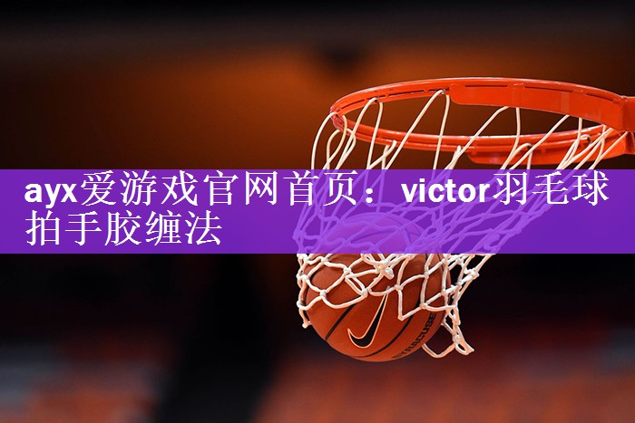 <strong>ayx爱游戏官网首页：victor羽毛球拍手胶缠法</strong>