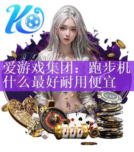 爱游戏集团：跑步机什么最好耐用便宜