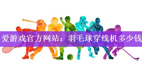 <strong>爱游戏官方网站：羽毛球穿线机多少钱</strong>