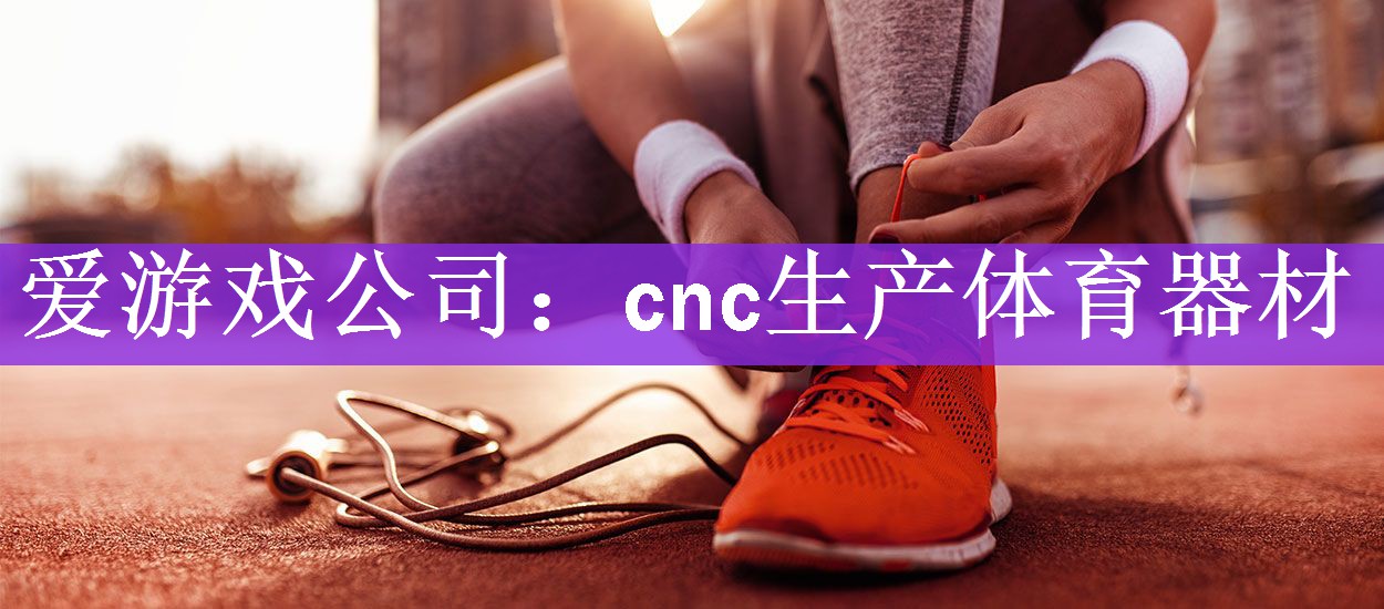 爱游戏公司：cnc生产体育器材